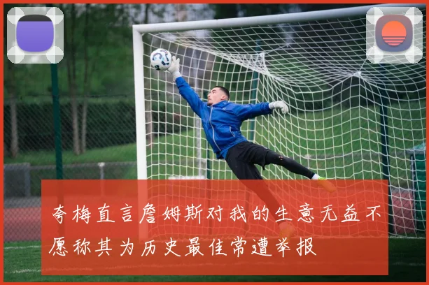 夸梅直言詹姆斯对我的生意无益不愿称其为历史最佳常遭举报