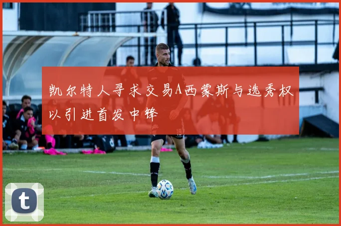 凯尔特人寻求交易A西蒙斯与选秀权以引进首发中锋