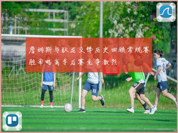 詹姆斯与狄龙交锋历史回顾常规赛胜率略高季后赛竞争激烈