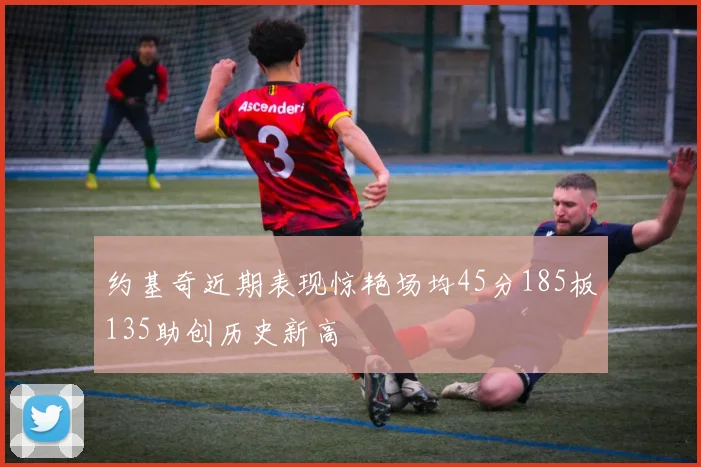 约基奇近期表现惊艳场均45分185板135助创历史新高