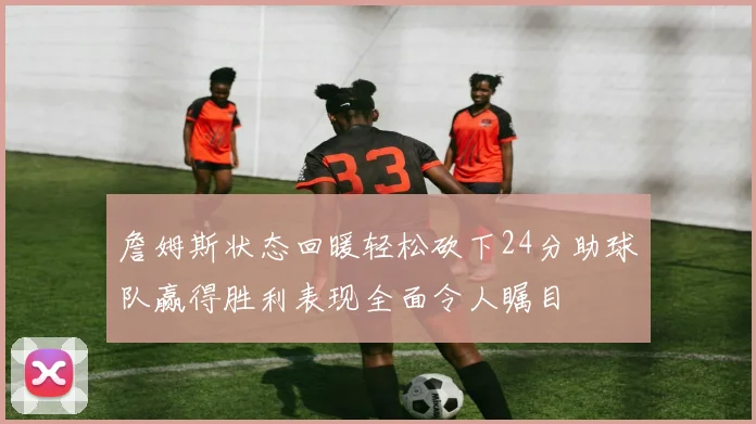 詹姆斯状态回暖轻松砍下24分助球队赢得胜利表现全面令人瞩目