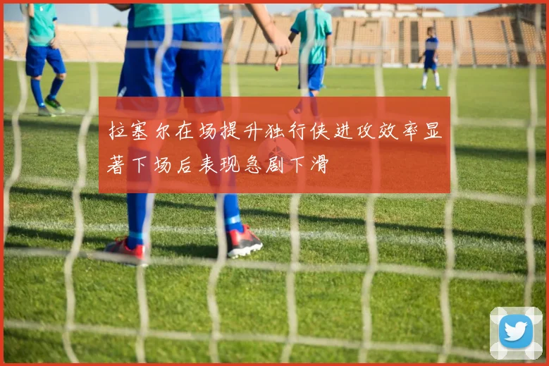 拉塞尔在场提升独行侠进攻效率显著下场后表现急剧下滑