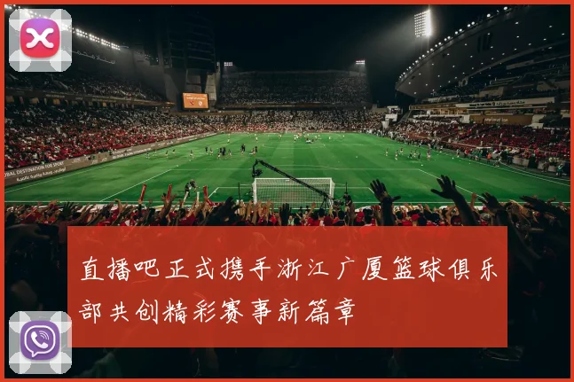 直播吧正式携手浙江广厦篮球俱乐部共创精彩赛事新篇章