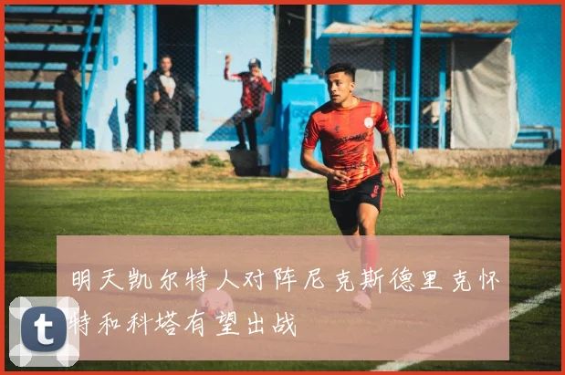 明天凯尔特人对阵尼克斯德里克怀特和科塔有望出战