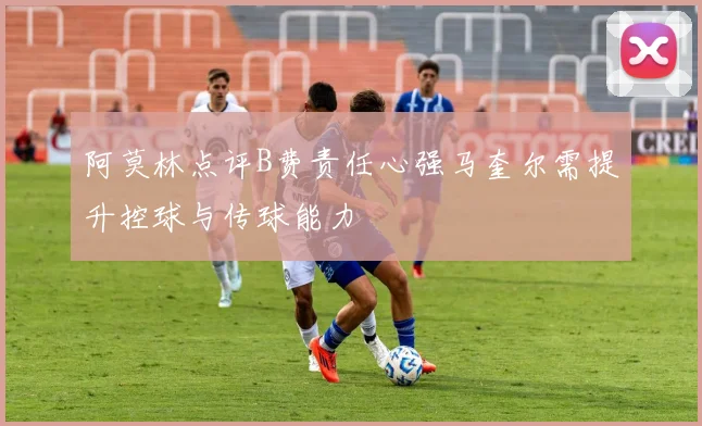 阿莫林点评B费责任心强马奎尔需提升控球与传球能力