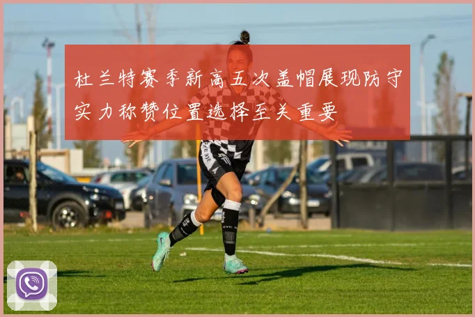 杜兰特赛季新高五次盖帽展现防守实力称赞位置选择至关重要