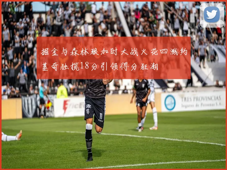 掘金与森林狼加时大战火花四溅约基奇独揽18分引领得分狂潮