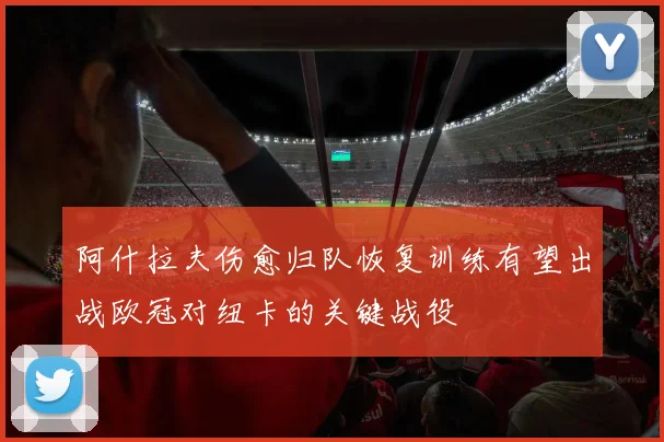 阿什拉夫伤愈归队恢复训练有望出战欧冠对纽卡的关键战役