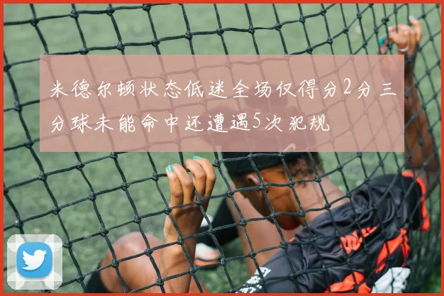 米德尔顿状态低迷全场仅得分2分三分球未能命中还遭遇5次犯规