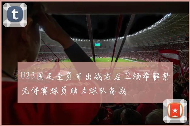 U23国足全员可出战右后卫杨希解禁无停赛球员助力球队备战