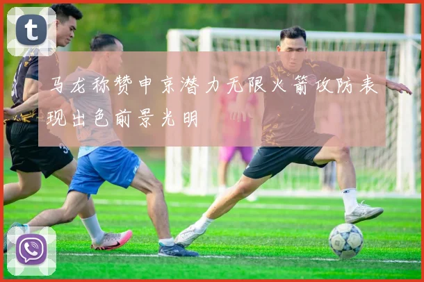 马龙称赞申京潜力无限火箭攻防表现出色前景光明