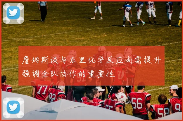 詹姆斯谈与东里化学反应尚需提升强调全队协作的重要性