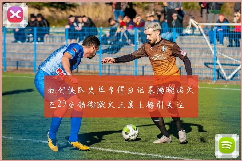独行侠队史单节得分记录揭晓诺天王29分领衔欧文三度上榜引关注