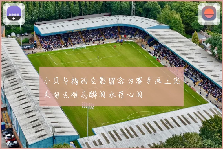 小贝与梅西合影留念为赛季画上完美句点难忘瞬间永存心间