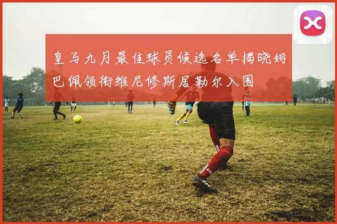 皇马九月最佳球员候选名单揭晓姆巴佩领衔维尼修斯居勒尔入围