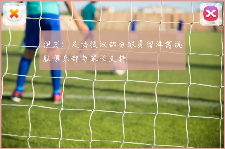 伊万：足协提议部分球员留洋需说服俱乐部与家长支持