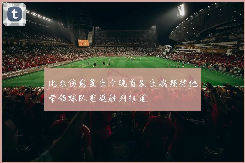 比尔伤愈复出今晚首发出战期待他带领球队重返胜利轨道