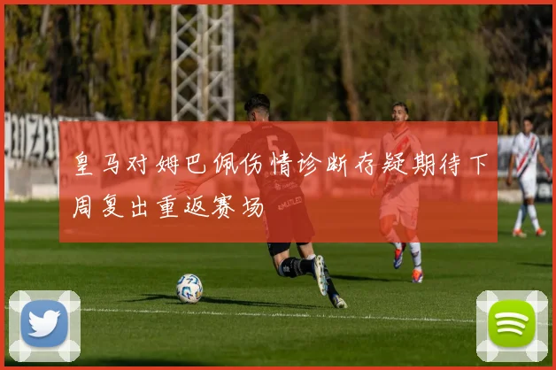 皇马对姆巴佩伤情诊断存疑期待下周复出重返赛场