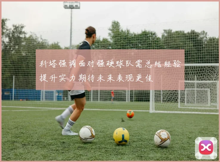 科塔强调面对强硬球队需总结经验提升实力期待未来表现更佳