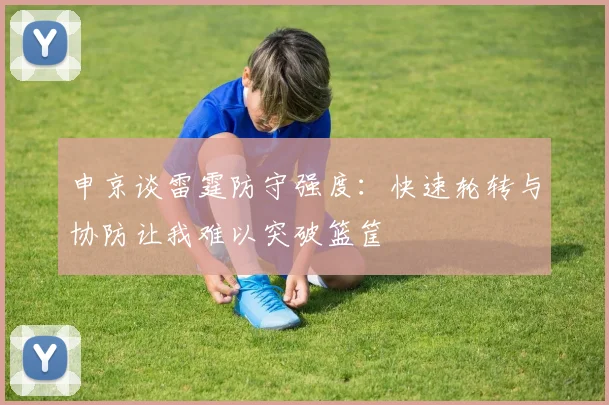 申京谈雷霆防守强度：快速轮转与协防让我难以突破篮筐